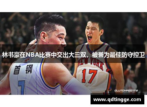 林书豪在NBA比赛中交出大三双，被誉为最佳防守控卫